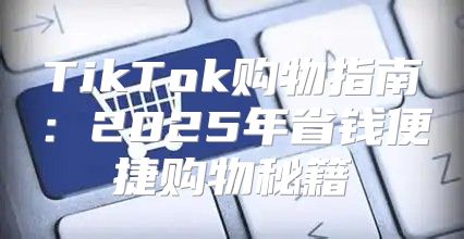 TikTok购物指南：2025年省钱便捷购物秘籍