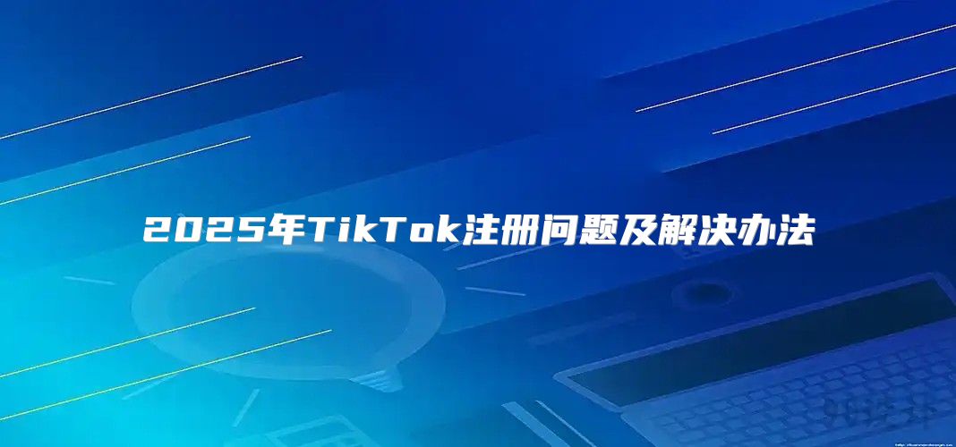 2025年TikTok注册问题及解决办法