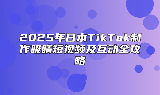2025年日本TikTok制作吸睛短视频及互动全攻略