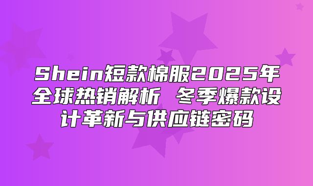 Shein短款棉服2025年全球热销解析 冬季爆款设计革新与供应链密码