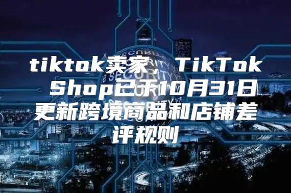 tiktok卖家，TikTok Shop已于10月31日更新跨境商品和店铺差评规则