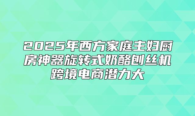 2025年西方家庭主妇厨房神器旋转式奶酪刨丝机跨境电商潜力大