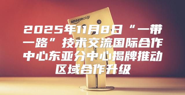 2025年11月8日“一带一路”技术交流国际合作中心东亚分中心揭牌推动区域合作升级