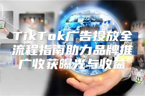 TikTok广告投放全流程指南助力品牌推广收获曝光与收益