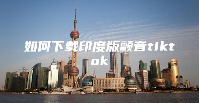 如何下载印度版颤音tiktok
