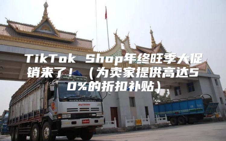 TikTok Shop年终旺季大促销来了！为卖家提供高达50%的折扣补贴