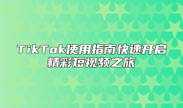 TikTok使用指南快速开启精彩短视频之旅
