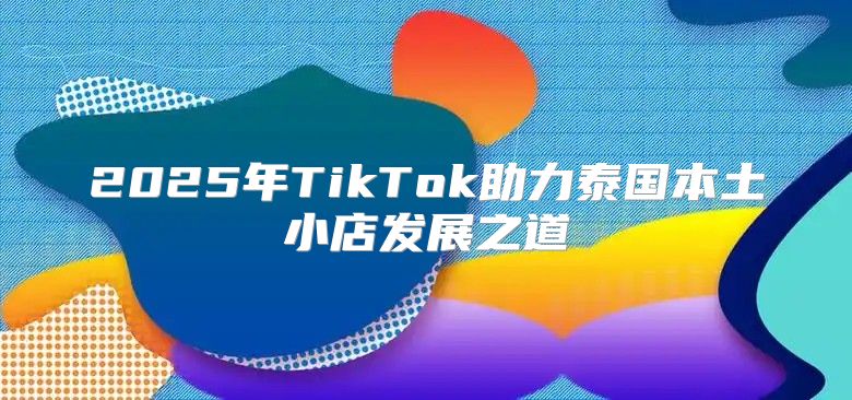 2025年TikTok助力泰国本土小店发展之道
