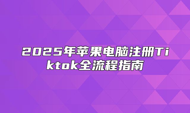 2025年苹果电脑注册Tiktok全流程指南