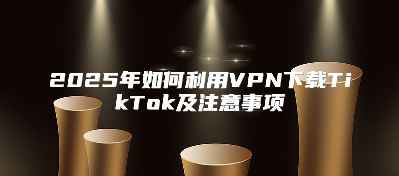 2025年如何利用VPN下载TikTok及注意事项