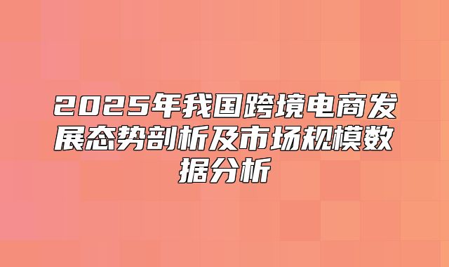 2025年我国跨境电商发展态势剖析及市场规模数据分析