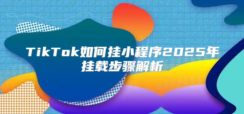 TikTok如何挂小程序2025年挂载步骤解析