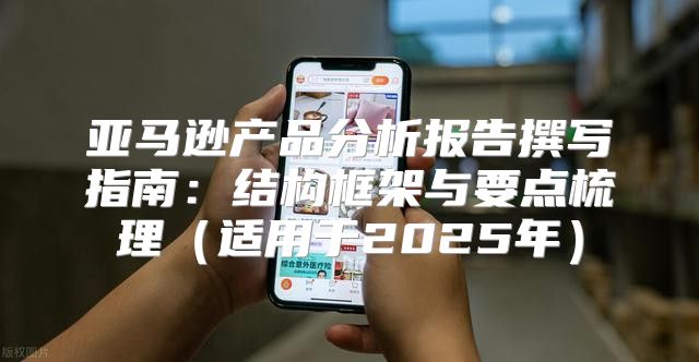 亚马逊产品分析报告撰写指南：结构框架与要点梳理适用于2025年