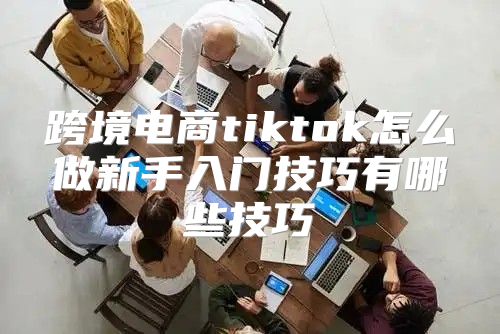 跨境电商tiktok怎么做新手入门技巧有哪些技巧