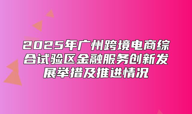 2025年广州跨境电商综合试验区金融服务创新发展举措及推进情况