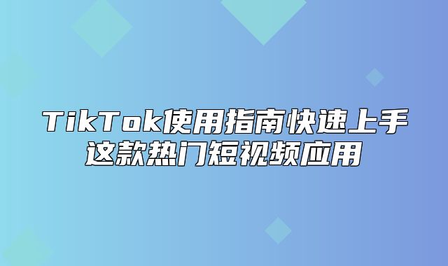 TikTok使用指南快速上手这款热门短视频应用