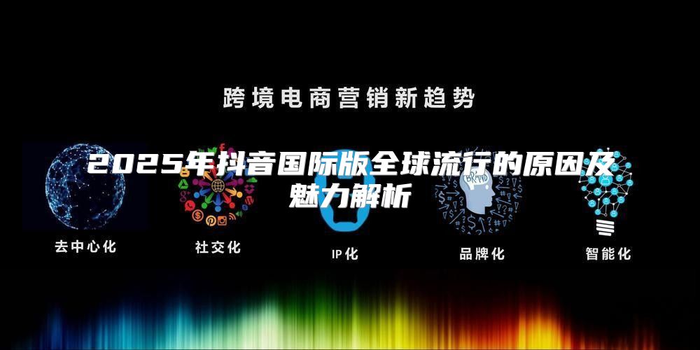 2025年抖音国际版全球流行的原因及魅力解析