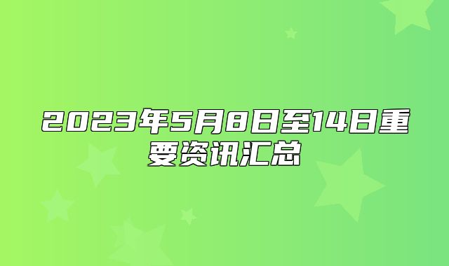 2023年5月8日至14日重要资讯汇总
