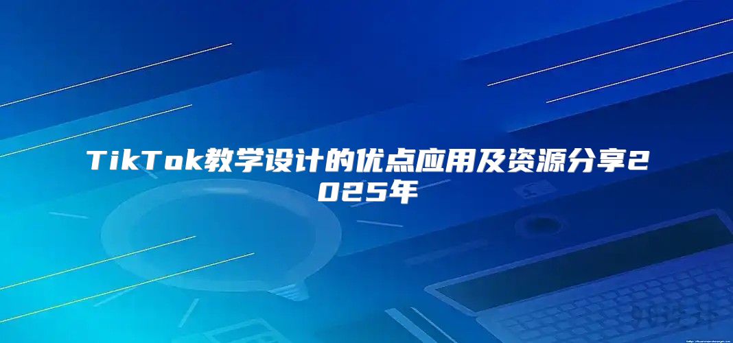 TikTok教学设计的优点应用及资源分享2025年
