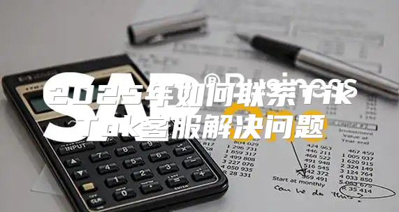 2025年如何联系TikTok客服解决问题