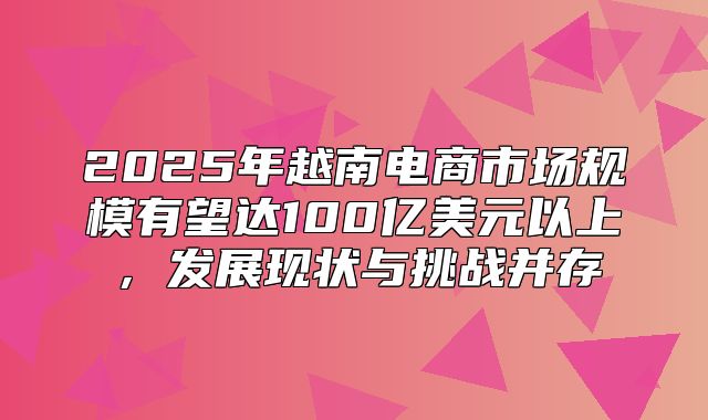2025年越南电商市场规模有望达100亿美元以上，发展现状与挑战并存