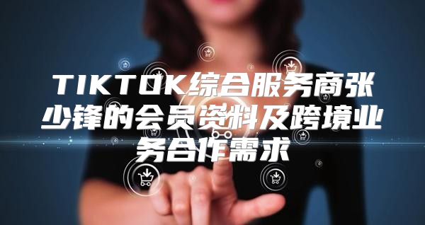 TIKTOK综合服务商张少锋的会员资料及跨境业务合作需求