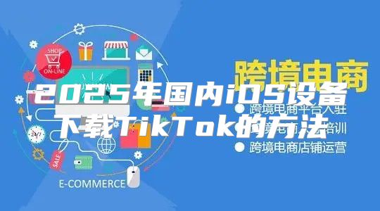 2025年国内iOS设备下载TikTok的方法