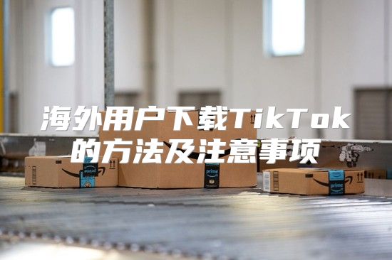 海外用户下载TikTok的方法及注意事项