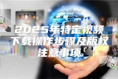 2025年特定视频下载操作步骤及版权注意事项