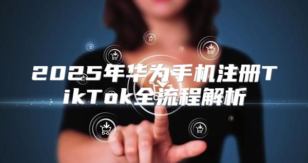 2025年华为手机注册TikTok全流程解析
