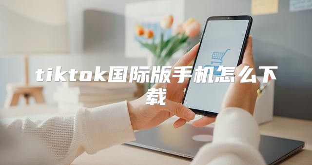 tiktok国际版手机怎么下载