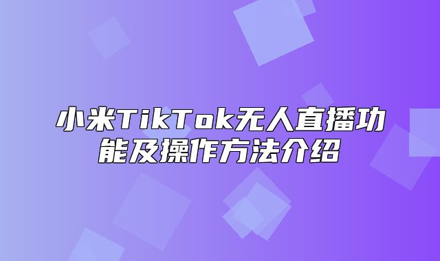 小米TikTok无人直播功能及操作方法介绍