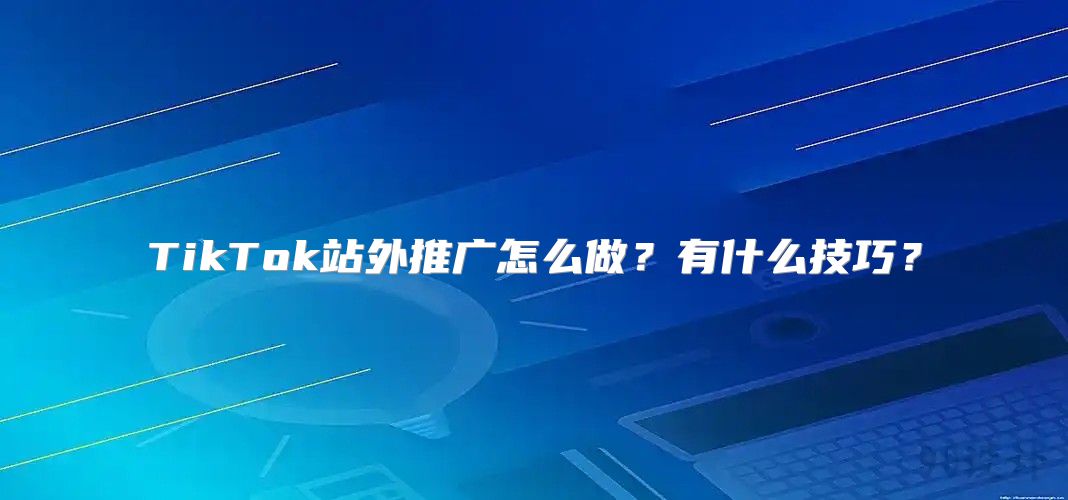 TikTok站外推广怎么做？有什么技巧？