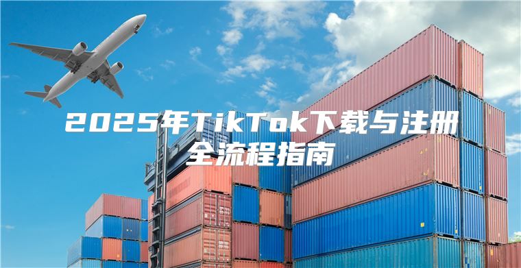 2025年TikTok下载与注册全流程指南