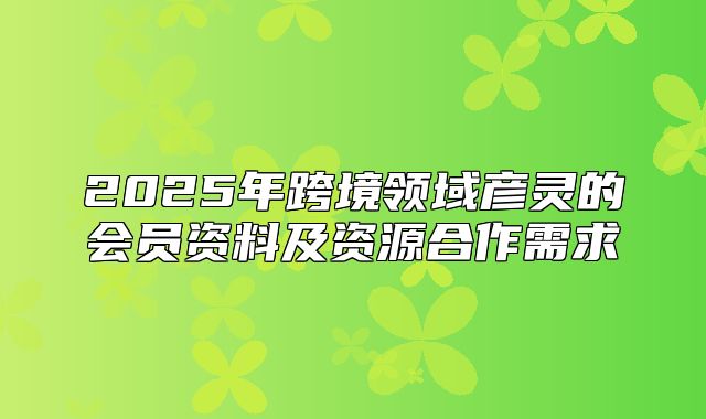 2025年跨境领域彦灵的会员资料及资源合作需求