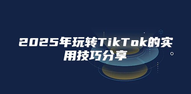 2025年玩转TikTok的实用技巧分享