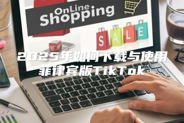 2025年如何下载与使用菲律宾版TikTok