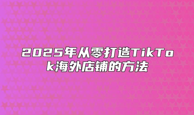 2025年从零打造TikTok海外店铺的方法