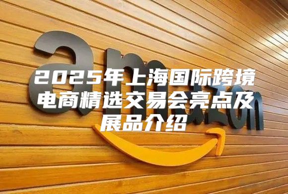 2025年上海国际跨境电商精选交易会亮点及展品介绍