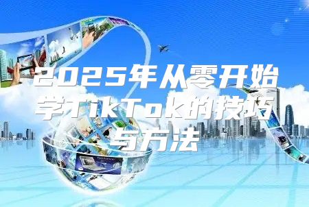 2025年从零开始学TikTok的技巧与方法