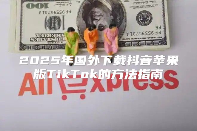 2025年国外下载抖音苹果版TikTok的方法指南
