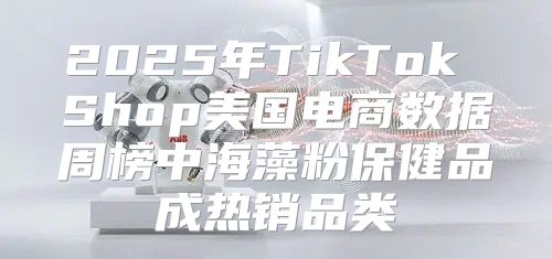 2025年TikTok Shop美国电商数据周榜中海藻粉保健品成热销品类
