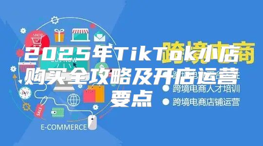 2025年TikTok小店购买全攻略及开店运营要点