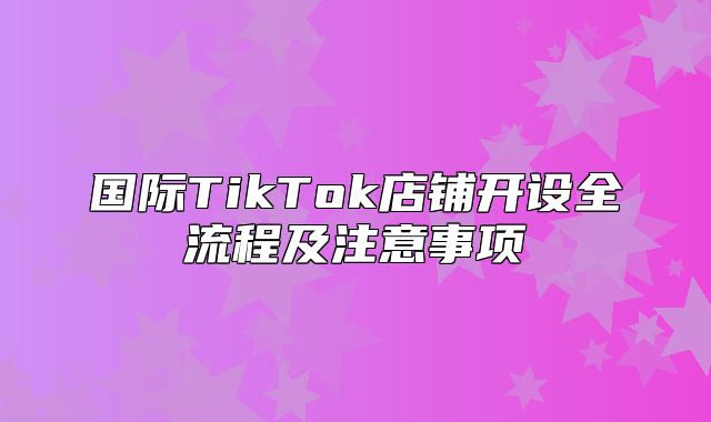 国际TikTok店铺开设全流程及注意事项