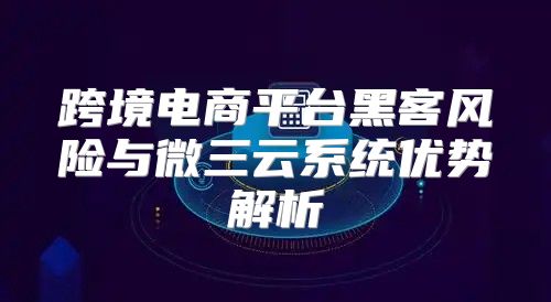 跨境电商平台黑客风险与微三云系统优势解析