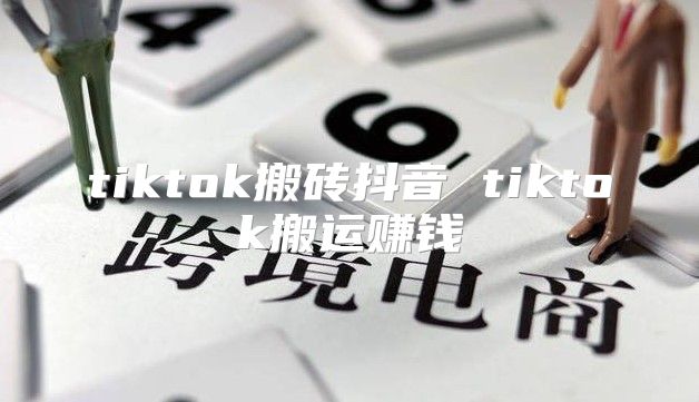 tiktok搬砖抖音 tiktok搬运赚钱