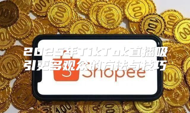 2025年TikTok直播吸引更多观众的方法与技巧