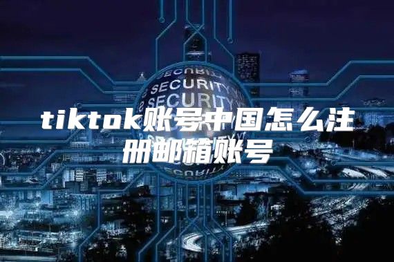 tiktok账号中国怎么注册邮箱账号