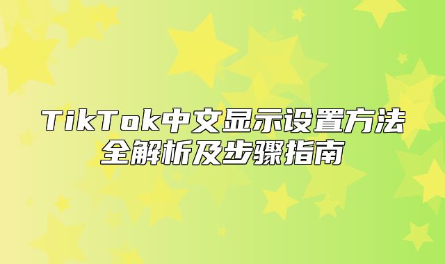 TikTok中文显示设置方法全解析及步骤指南