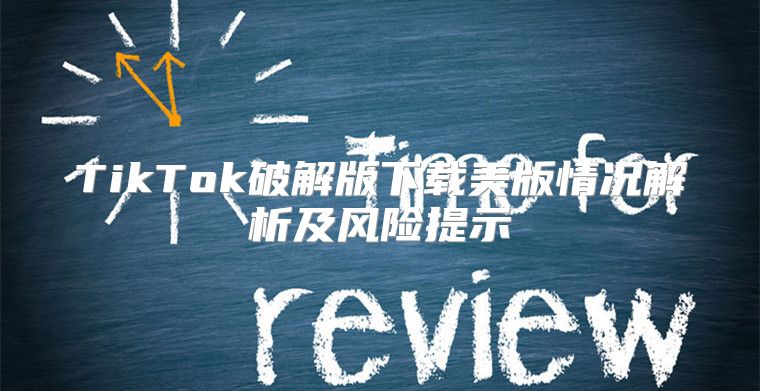 TikTok破解版下载美版情况解析及风险提示